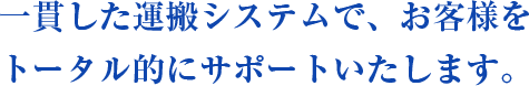一貫した運搬システムで、お客様をトータル的にサポートいたします。