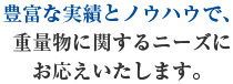 豊富な実績とノウハウで、重量物に関するニーズにお応えいたします。