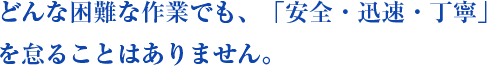 どんな困難な作業でも、「安全・迅速・丁寧」を怠ることはありません。