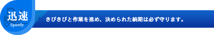 きびきびと作業を進め、決められた納期は必ず守ります。