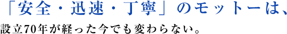 「安全・迅速・丁寧」のモットーは、設立70年が経った今でも変わらない。