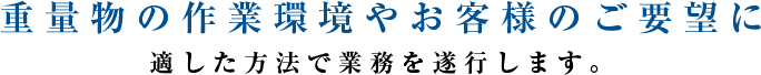 重量物の作業環境やお客様のご要望に適した方法で業務を遂行します。