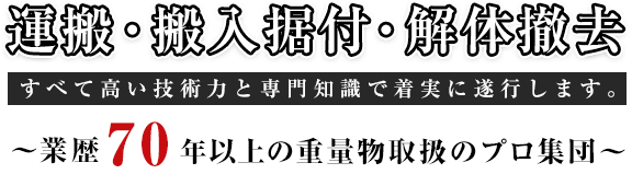 運搬・搬入据付・解体撤去 すべて高い技術力と専門知識で着実に遂行します。 ～業歴70年以上の重量物取扱のプロ集団～